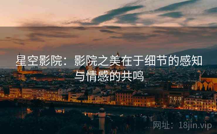 星空影院：影院之美在于细节的感知与情感的共鸣
