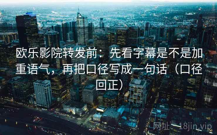 欧乐影院转发前:先看字幕是不是加重语气,再把口径写成一句话(口径回正) 欧乐影院转发前:先看字幕是不是加重语气,再把口径写成一句话(口径回正)