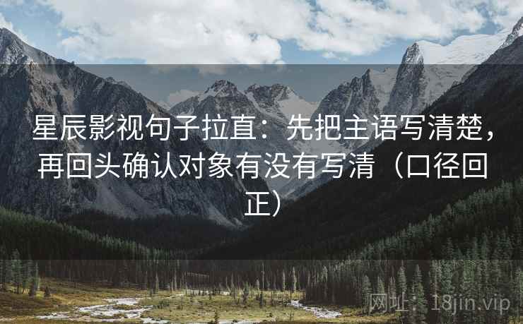 星辰影视句子拉直:先把主语写清楚,再回头确认对象有没有写清(口径回正) 星辰影视句子拉直:先把主语写清楚,再回头确认对象有没有写清(口径回正)