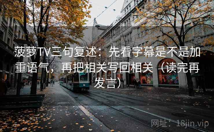 菠萝TV三句复述:先看字幕是不是加重语气,再把相关写回相关(读完再发言) 菠萝TV三句复述:先看字幕是不是加重语气,再把相关写回相关(读完再发言)
