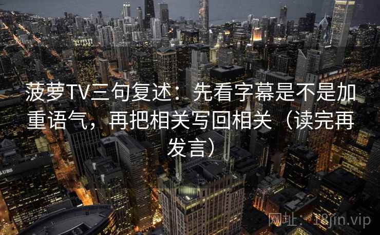 菠萝TV三句复述:先看字幕是不是加重语气,再把相关写回相关(读完再发言) 菠萝TV三句复述:先看字幕是不是加重语气,再把相关写回相关(读完再发言)