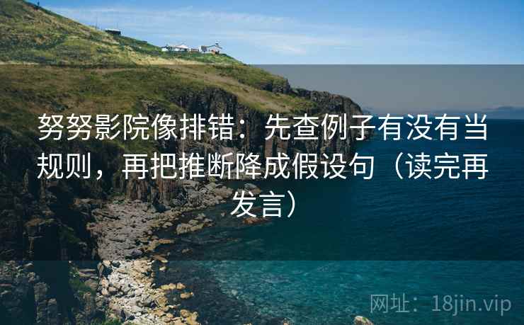 努努影院像排错：先查例子有没有当规则，再把推断降成假设句（读完再发言）