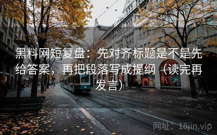 黑料网短复盘:先对齐标题是不是先给答案,再把段落写成提纲(读完再发言) 黑料网短复盘:先对齐标题是不是先给答案,再把段落写成提纲(读完再发言)