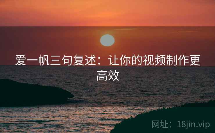 爱一帆三句复述:让你的视频制作更高效 爱一帆三句复述:让你的视频制作更高效
