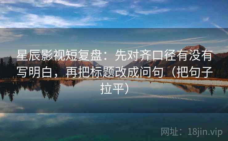 星辰影视短复盘:先对齐口径有没有写明白,再把标题改成问句(把句子拉平) 星辰影视短复盘:先对齐口径有没有写明白,再把标题改成问句(把句子拉平)