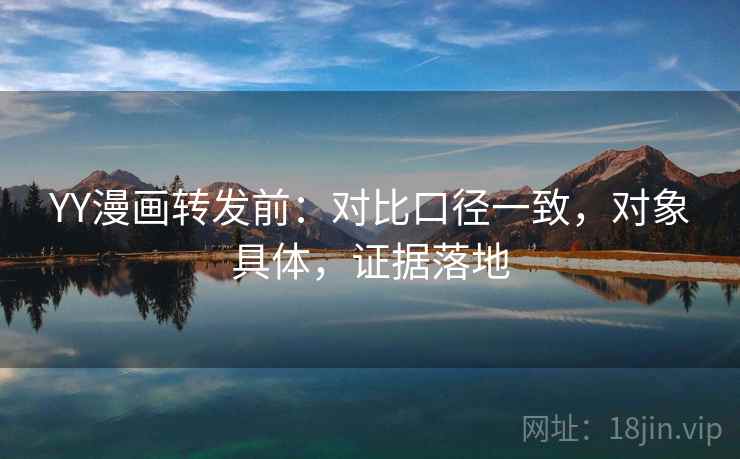 YY漫画转发前：对比口径一致，对象具体，证据落地