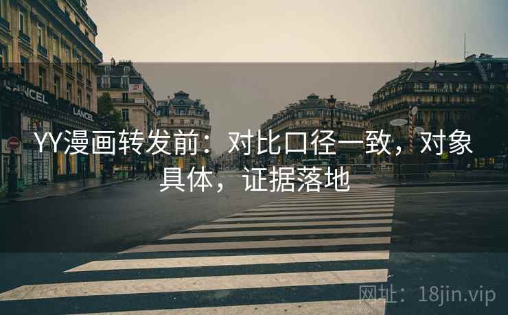 YY漫画转发前：对比口径一致，对象具体，证据落地
