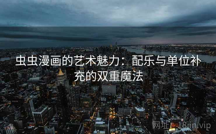 虫虫漫画的艺术魅力:配乐与单位补充的双重魔法 虫虫漫画的艺术魅力:配乐与单位补充的双重魔法
