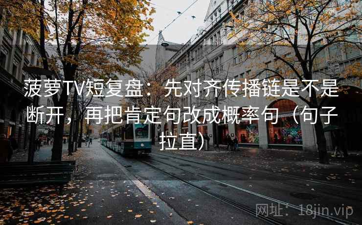 菠萝TV短复盘:先对齐传播链是不是断开,再把肯定句改成概率句(句子拉直) 菠萝TV短复盘:先对齐传播链是不是断开,再把肯定句改成概率句(句子拉直)