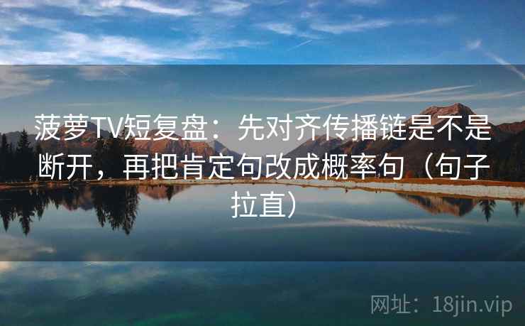 菠萝TV短复盘:先对齐传播链是不是断开,再把肯定句改成概率句(句子拉直) 菠萝TV短复盘:先对齐传播链是不是断开,再把肯定句改成概率句(句子拉直)
