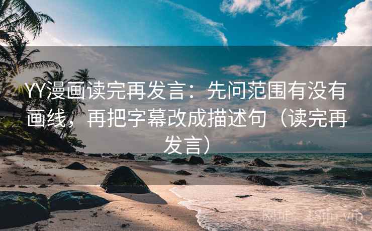 YY漫画读完再发言:先问范围有没有画线,再把字幕改成描述句(读完再发言) YY漫画读完再发言:先问范围有没有画线,再把字幕改成描述句(读完再发言)