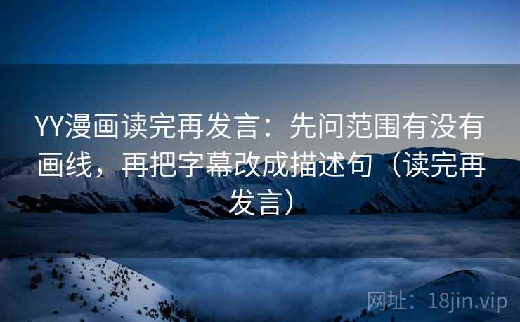 YY漫画读完再发言:先问范围有没有画线,再把字幕改成描述句(读完再发言) YY漫画读完再发言:先问范围有没有画线,再把字幕改成描述句(读完再发言)
