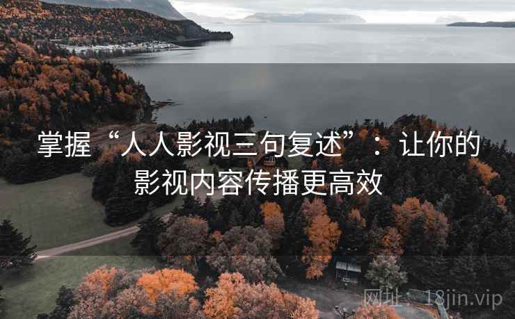 掌握“人人影视三句复述”：让你的影视内容传播更高效