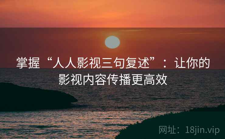 掌握“人人影视三句复述”：让你的影视内容传播更高效