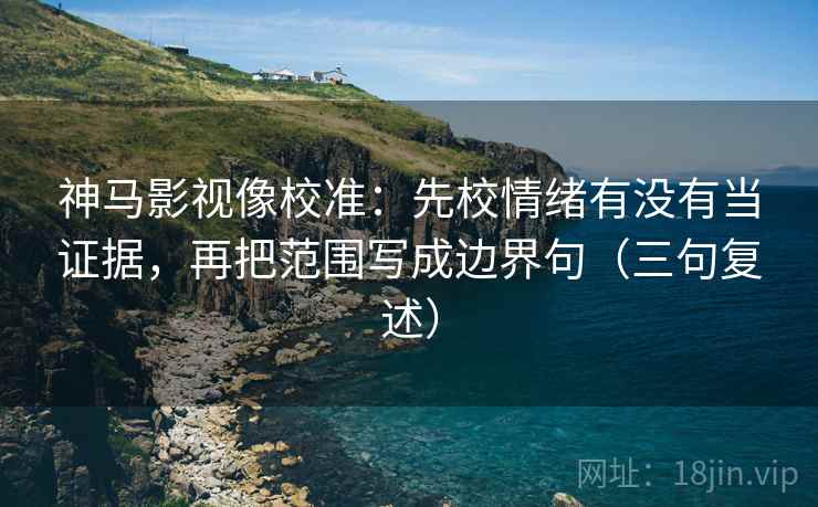 神马影视像校准：先校情绪有没有当证据，再把范围写成边界句（三句复述）