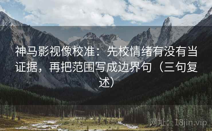 神马影视像校准：先校情绪有没有当证据，再把范围写成边界句（三句复述）