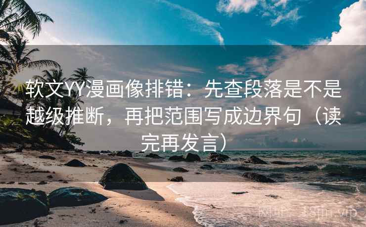 软文YY漫画像排错：先查段落是不是越级推断，再把范围写成边界句（读完再发言）