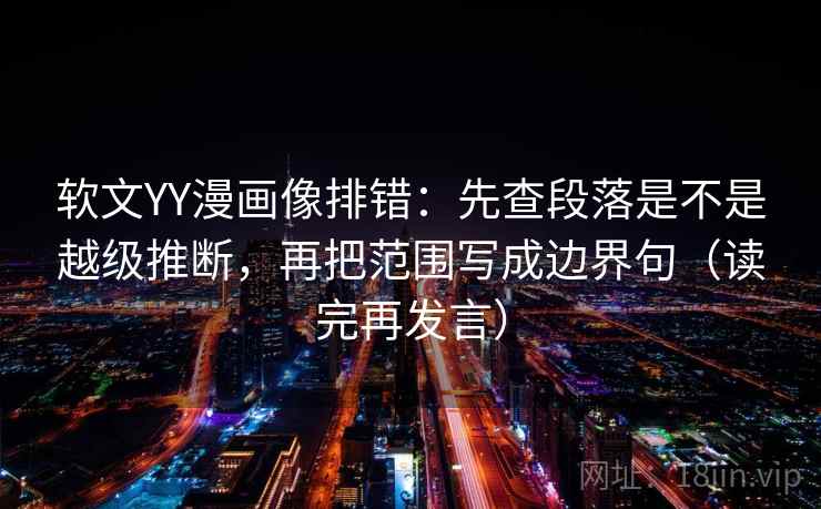 软文YY漫画像排错：先查段落是不是越级推断，再把范围写成边界句（读完再发言）