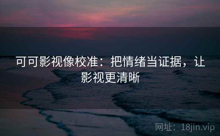 可可影视像校准：把情绪当证据，让影视更清晰
