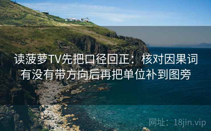 读菠萝TV先把口径回正：核对因果词有没有带方向后再把单位补到图旁