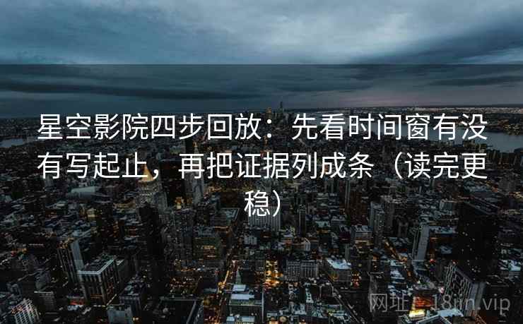 星空影院四步回放：先看时间窗有没有写起止，再把证据列成条（读完更稳）