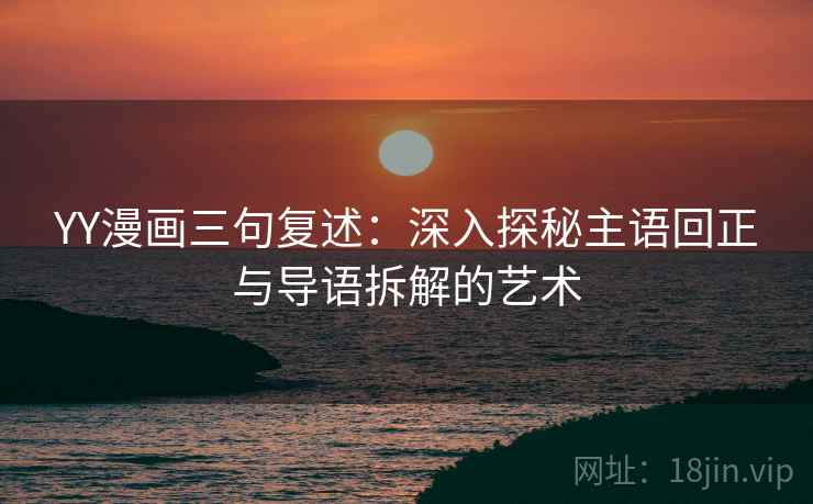 YY漫画三句复述：深入探秘主语回正与导语拆解的艺术