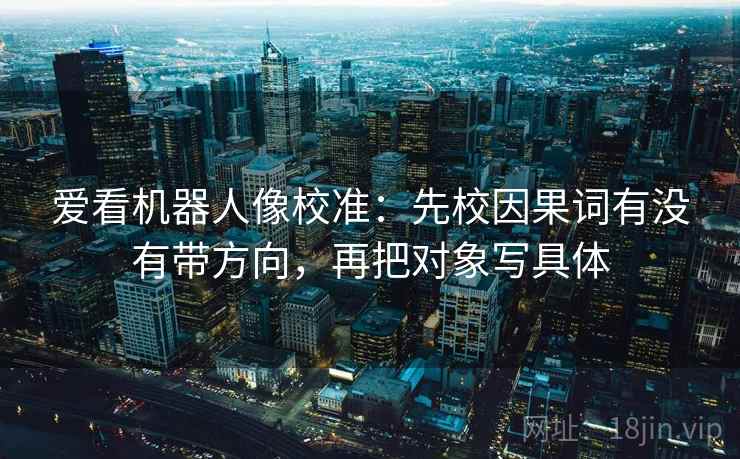 爱看机器人像校准:先校因果词有没有带方向,再把对象写具体 爱看机器人像校准:先校因果词有没有带方向,再把对象写具体