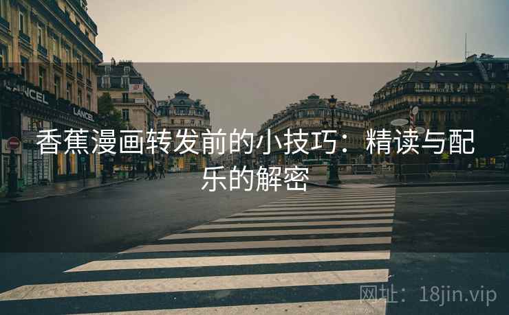 香蕉漫画转发前的小技巧:精读与配乐的解密 香蕉漫画转发前的小技巧:精读与配乐的解密