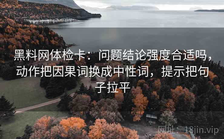 黑料网体检卡：问题结论强度合适吗，动作把因果词换成中性词，提示把句子拉平
