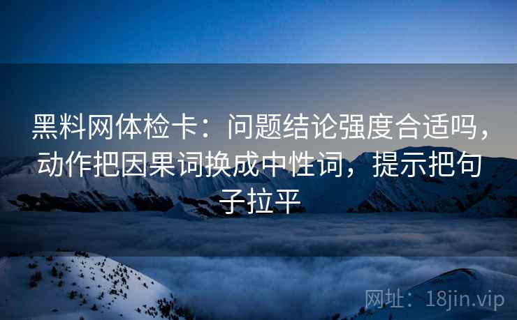 黑料网体检卡：问题结论强度合适吗，动作把因果词换成中性词，提示把句子拉平