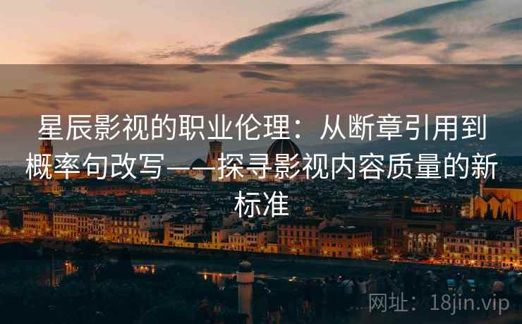星辰影视的职业伦理：从断章引用到概率句改写——探寻影视内容质量的新标准
