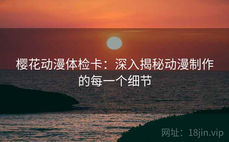 樱花动漫体检卡：深入揭秘动漫制作的每一个细节