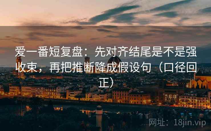 爱一番短复盘:先对齐结尾是不是强收束,再把推断降成假设句(口径回正) 爱一番短复盘:先对齐结尾是不是强收束,再把推断降成假设句(口径回正)