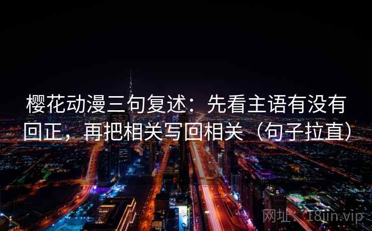 樱花动漫三句复述：先看主语有没有回正，再把相关写回相关（句子拉直）