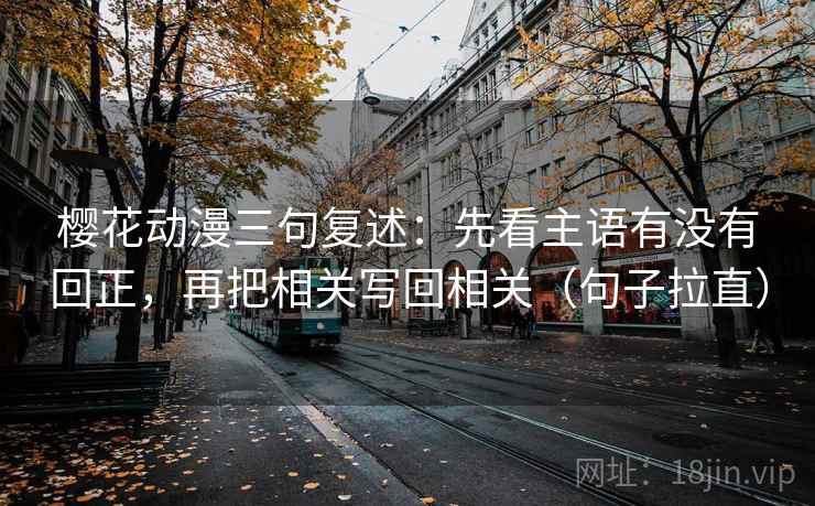 樱花动漫三句复述：先看主语有没有回正，再把相关写回相关（句子拉直）