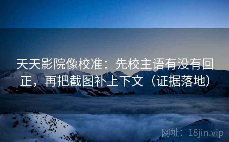 天天影院像校准：先校主语有没有回正，再把截图补上下文（证据落地）