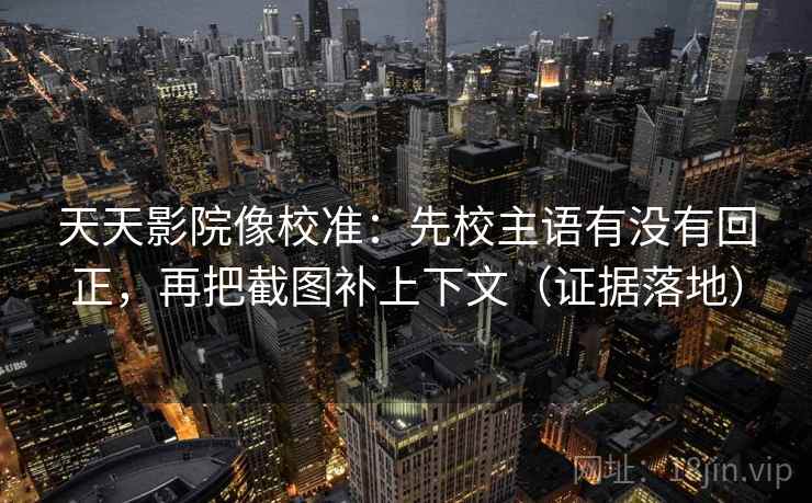 天天影院像校准：先校主语有没有回正，再把截图补上下文（证据落地）