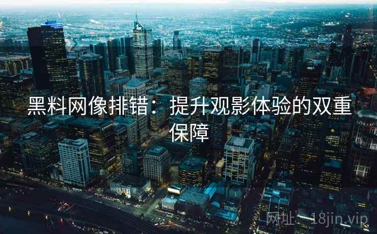 黑料网像排错：提升观影体验的双重保障