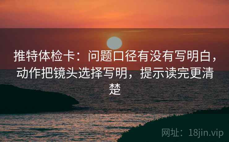 推特体检卡：问题口径有没有写明白，动作把镜头选择写明，提示读完更清楚