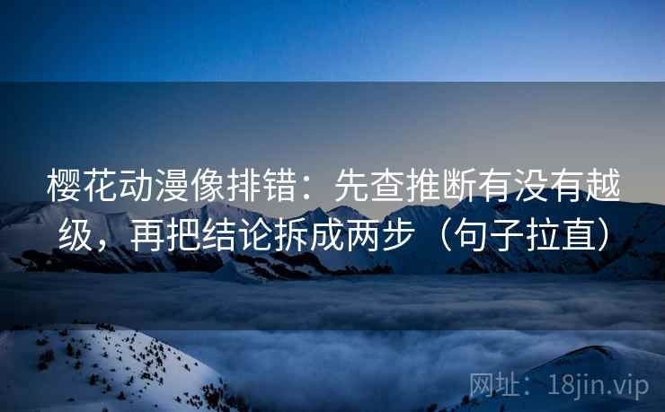 樱花动漫像排错：先查推断有没有越级，再把结论拆成两步（句子拉直）