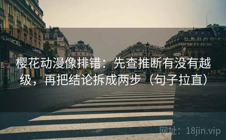 樱花动漫像排错：先查推断有没有越级，再把结论拆成两步（句子拉直）