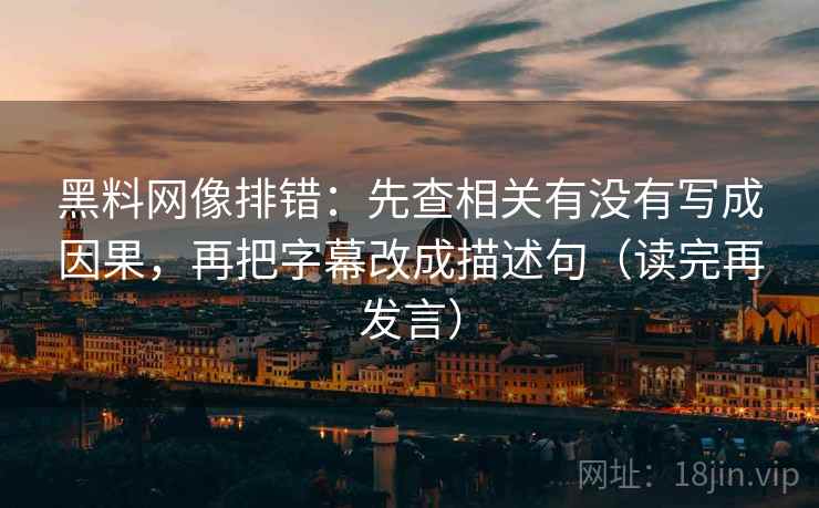 黑料网像排错:先查相关有没有写成因果,再把字幕改成描述句(读完再发言) 黑料网像排错:先查相关有没有写成因果,再把字幕改成描述句(读完再发言)