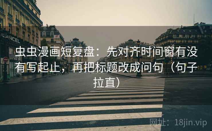虫虫漫画短复盘：先对齐时间窗有没有写起止，再把标题改成问句（句子拉直）