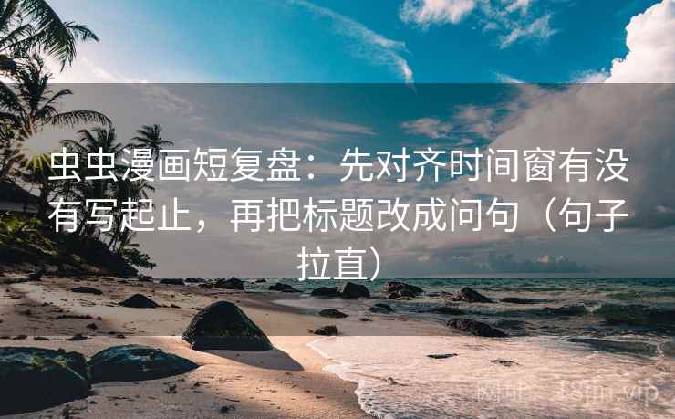 虫虫漫画短复盘：先对齐时间窗有没有写起止，再把标题改成问句（句子拉直）