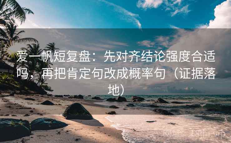 爱一帆短复盘:先对齐结论强度合适吗,再把肯定句改成概率句(证据落地) 爱一帆短复盘:先对齐结论强度合适吗,再把肯定句改成概率句(证据落地)