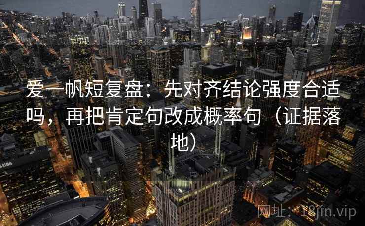 爱一帆短复盘:先对齐结论强度合适吗,再把肯定句改成概率句(证据落地) 爱一帆短复盘:先对齐结论强度合适吗,再把肯定句改成概率句(证据落地)