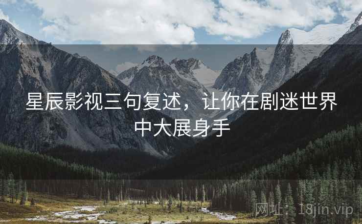 星辰影视三句复述,让你在剧迷世界中大展身手 星辰影视三句复述,让你在剧迷世界中大展身手