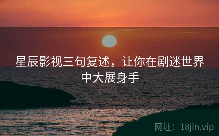 星辰影视三句复述,让你在剧迷世界中大展身手 星辰影视三句复述,让你在剧迷世界中大展身手