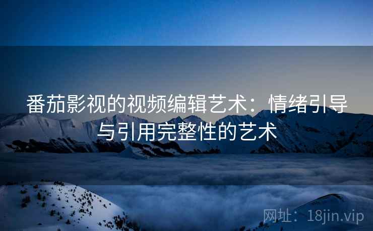 番茄影视的视频编辑艺术：情绪引导与引用完整性的艺术