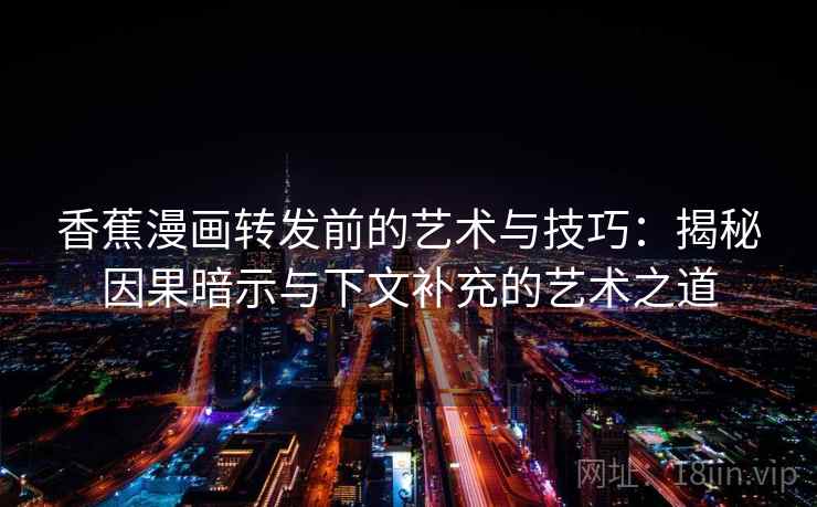 香蕉漫画转发前的艺术与技巧：揭秘因果暗示与下文补充的艺术之道